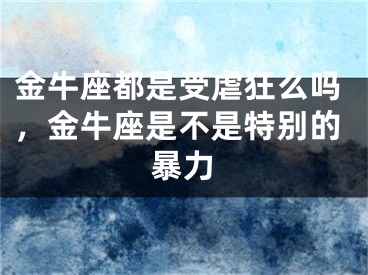 金牛座都是受虐狂么吗，金牛座是不是特别的暴力