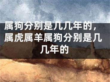 属狗分别是几几年的，属虎属羊属狗分别是几几年的