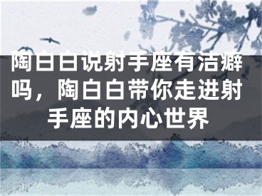 陶白白说射手座有洁癖吗，陶白白带你走进射手座的内心世界