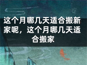 这个月哪几天适合搬新家呢，这个月哪几天适合搬家
