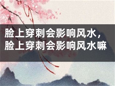 脸上穿刺会影响风水，脸上穿刺会影响风水嘛