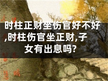 时柱正财坐伤官好不好,时柱伤官坐正财,子女有出息吗?