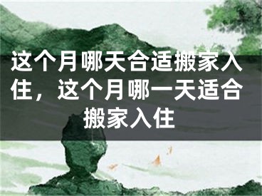 这个月哪天合适搬家入住，这个月哪一天适合搬家入住