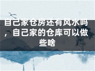 自己家仓房还有风水吗，自己家的仓库可以做些啥