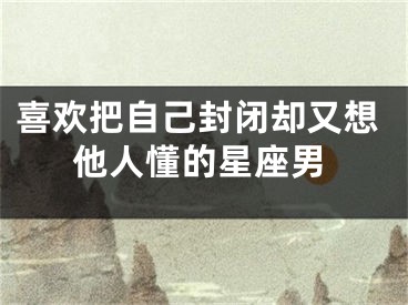 喜欢把自己封闭却又想他人懂的星座男