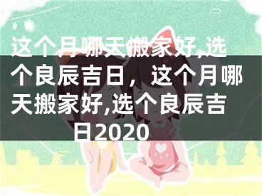 这个月哪天搬家好,选个良辰吉日，这个月哪天搬家好,选个良辰吉日2020