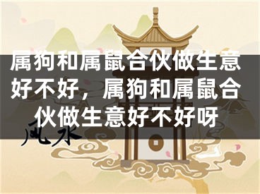 属狗和属鼠合伙做生意好不好，属狗和属鼠合伙做生意好不好呀