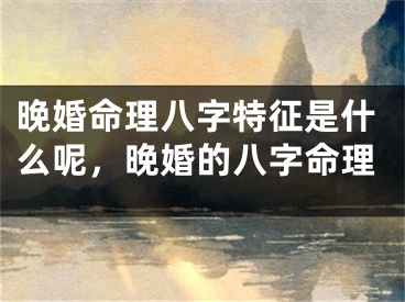 晚婚命理八字特征是什么呢，晚婚的八字命理