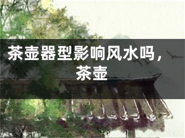茶壶器型影响风水吗，茶壶