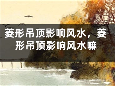 菱形吊顶影响风水，菱形吊顶影响风水嘛