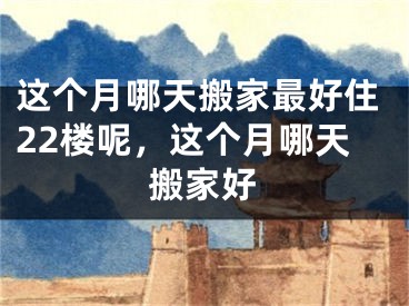 这个月哪天搬家最好住22楼呢，这个月哪天搬家好