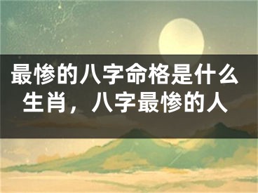 最惨的八字命格是什么生肖，八字最惨的人