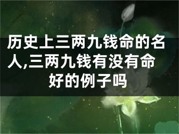 历史上三两九钱命的名人,三两九钱有没有命好的例子吗