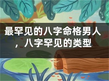 最罕见的八字命格男人，八字罕见的类型