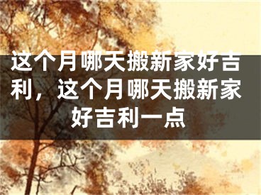 这个月哪天搬新家好吉利，这个月哪天搬新家好吉利一点