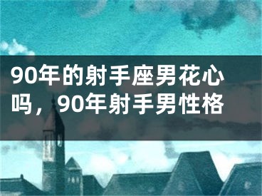 90年的射手座男花心吗,90年射手男性格