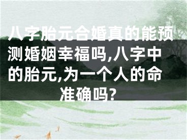 八字胎元合婚真的能预测婚姻幸福吗,八字中的胎元,为一个人的命准确吗?