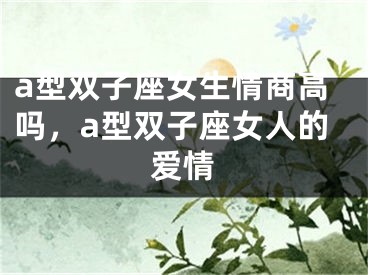 a型双子座女生情商高吗，a型双子座女人的爱情
