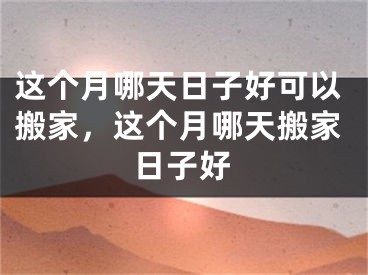 这个月哪天日子好可以搬家，这个月哪天搬家日子好