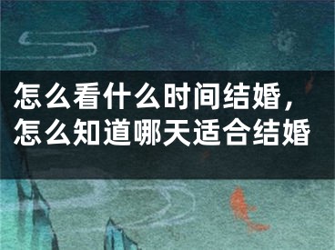 怎么看什么时间结婚，怎么知道哪天适合结婚