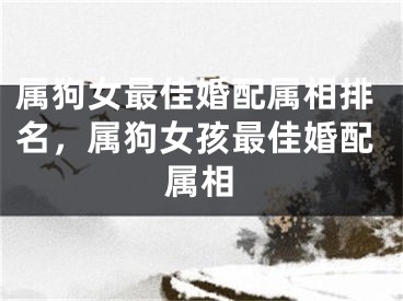 属狗女最佳婚配属相排名，属狗女孩最佳婚配属相