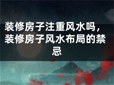 装修房子注重风水吗，装修房子风水布局的禁忌