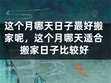 这个月哪天日子最好搬家呢，这个月哪天适合搬家日子比较好