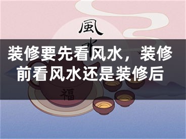 装修要先看风水，装修前看风水还是装修后