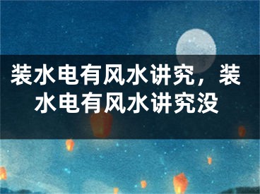 装水电有风水讲究，装水电有风水讲究没