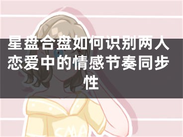 星盘合盘如何识别两人恋爱中的情感节奏同步性