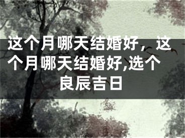 这个月哪天结婚好，这个月哪天结婚好,选个良辰吉日