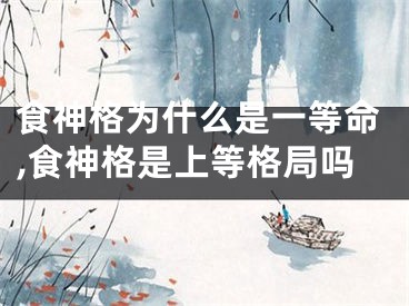 食神格为什么是一等命,食神格是上等格局吗
