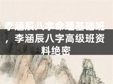 李涵辰八字命理基础班，李涵辰八字高级班资料绝密