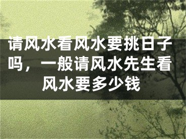 请风水看风水要挑日子吗，一般请风水先生看风水要多少钱