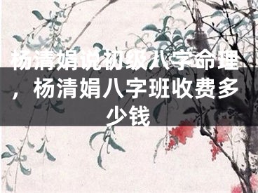 杨清娟说初级八字命理，杨清娟八字班收费多少钱