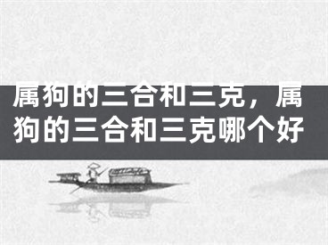 属狗的三合和三克,属狗的三合和三克哪个好