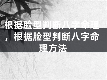 根据脸型判断八字命理，根据脸型判断八字命理方法