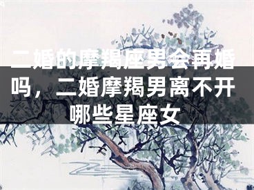 二婚的摩羯座男会再婚吗，二婚摩羯男离不开哪些星座女
