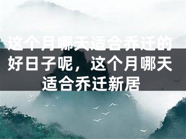 这个月哪天适合乔迁的好日子呢，这个月哪天适合乔迁新居