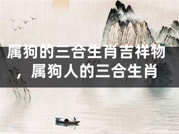 属狗的三合生肖吉祥物，属狗人的三合生肖