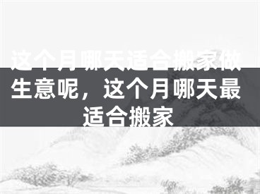 这个月哪天适合搬家做生意呢，这个月哪天最适合搬家