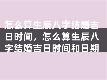 怎么算生辰八字结婚吉日时间，怎么算生辰八字结婚吉日时间和日期