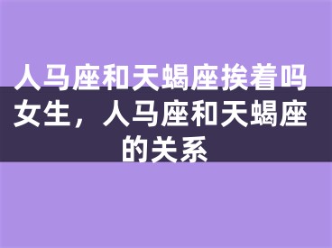 人马座和天蝎座挨着吗女生，人马座和天蝎座的关系