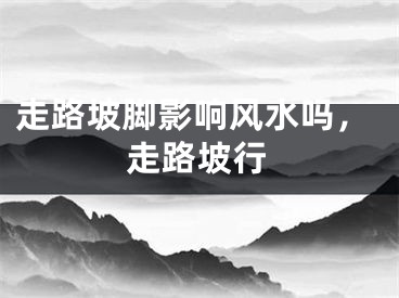 走路坡脚影响风水吗，走路坡行