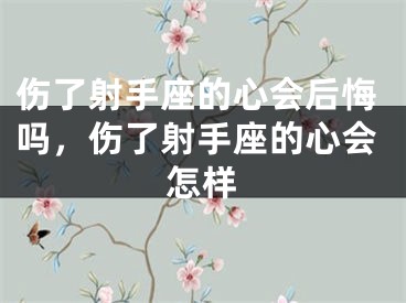 伤了射手座的心会后悔吗，伤了射手座的心会怎样