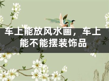 车上能放风水画，车上能不能摆装饰品