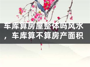 车库算房屋整体吗风水,车库算不算房产面积
