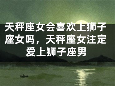 天秤座女会喜欢上狮子座女吗，天秤座女注定爱上狮子座男