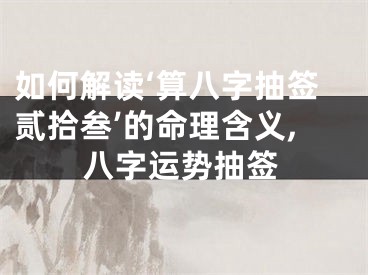 如何解读‘算八字抽签贰拾叁’的命理含义,八字运势抽签