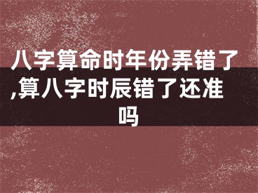 八字算命时年份弄错了,算八字时辰错了还准吗